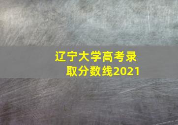 辽宁大学高考录取分数线2021