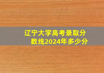 辽宁大学高考录取分数线2024年多少分