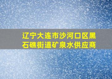 辽宁大连市沙河口区黑石礁街道矿泉水供应商