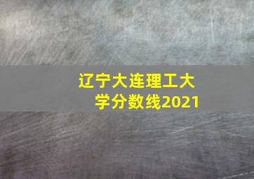 辽宁大连理工大学分数线2021