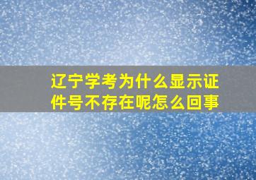 辽宁学考为什么显示证件号不存在呢怎么回事