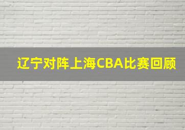 辽宁对阵上海CBA比赛回顾