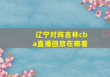 辽宁对阵吉林cba直播回放在哪看