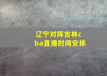 辽宁对阵吉林cba直播时间安排