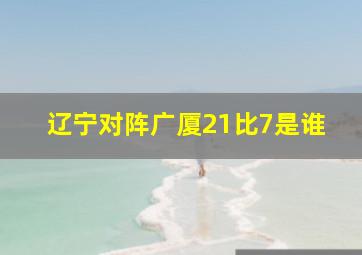 辽宁对阵广厦21比7是谁