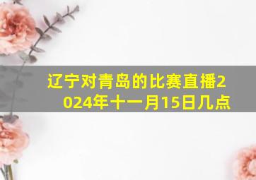 辽宁对青岛的比赛直播2024年十一月15日几点