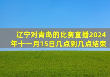 辽宁对青岛的比赛直播2024年十一月15日几点到几点结束