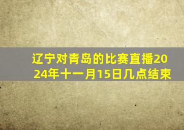 辽宁对青岛的比赛直播2024年十一月15日几点结束