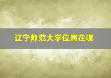 辽宁师范大学位置在哪