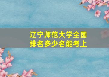 辽宁师范大学全国排名多少名能考上