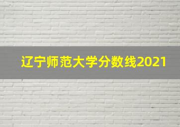 辽宁师范大学分数线2021