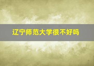 辽宁师范大学很不好吗