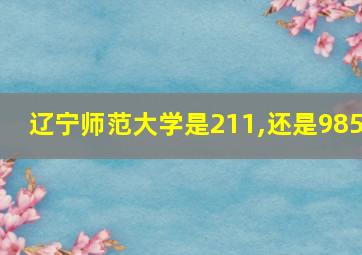 辽宁师范大学是211,还是985