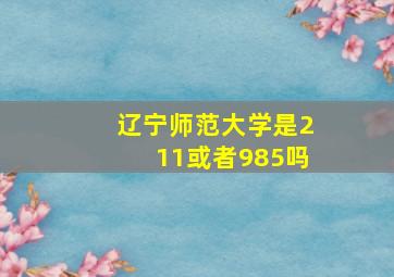 辽宁师范大学是211或者985吗