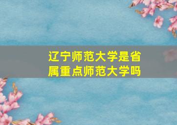 辽宁师范大学是省属重点师范大学吗