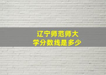 辽宁师范师大学分数线是多少