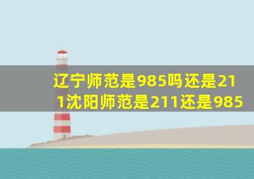 辽宁师范是985吗还是211沈阳师范是211还是985