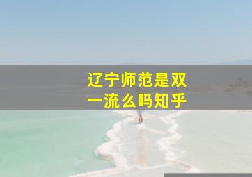 辽宁师范是双一流么吗知乎