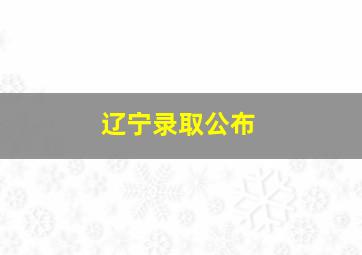 辽宁录取公布