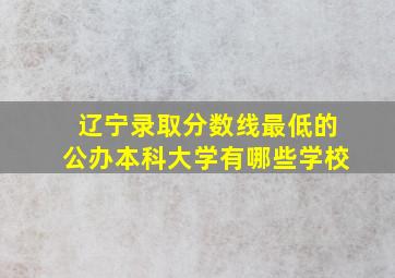 辽宁录取分数线最低的公办本科大学有哪些学校