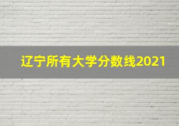 辽宁所有大学分数线2021