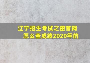 辽宁招生考试之窗官网怎么查成绩2020年的