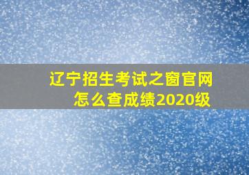 辽宁招生考试之窗官网怎么查成绩2020级