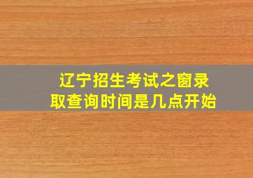 辽宁招生考试之窗录取查询时间是几点开始