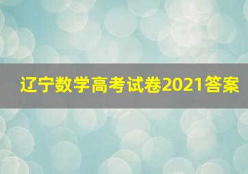 辽宁数学高考试卷2021答案