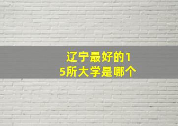 辽宁最好的15所大学是哪个