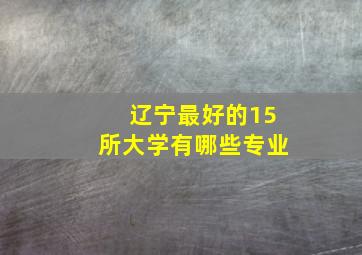 辽宁最好的15所大学有哪些专业