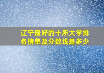 辽宁最好的十所大学排名榜单及分数线是多少