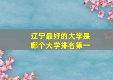 辽宁最好的大学是哪个大学排名第一