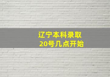 辽宁本科录取20号几点开始