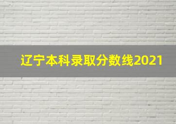 辽宁本科录取分数线2021