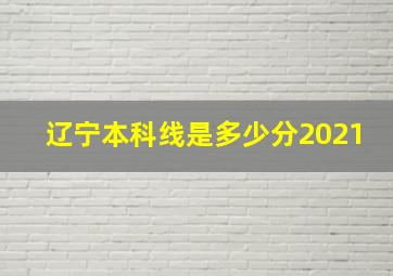 辽宁本科线是多少分2021