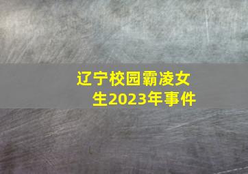 辽宁校园霸凌女生2023年事件