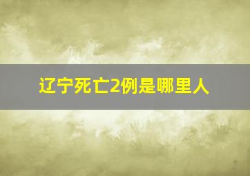 辽宁死亡2例是哪里人