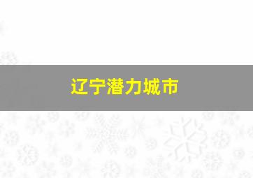 辽宁潜力城市