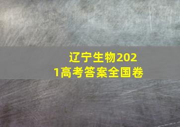 辽宁生物2021高考答案全国卷