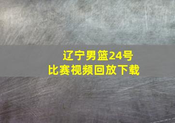 辽宁男篮24号比赛视频回放下载