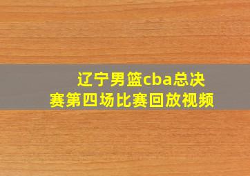 辽宁男篮cba总决赛第四场比赛回放视频