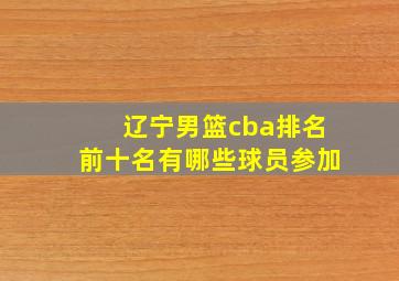 辽宁男篮cba排名前十名有哪些球员参加