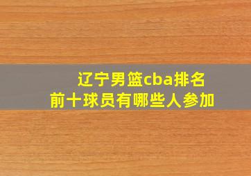 辽宁男篮cba排名前十球员有哪些人参加