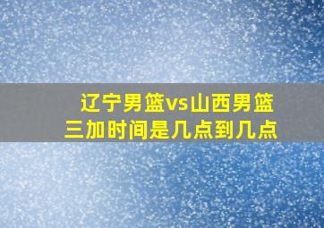 辽宁男篮vs山西男篮三加时间是几点到几点