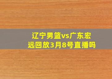 辽宁男篮vs广东宏远回放3月8号直播吗