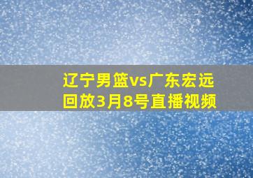 辽宁男篮vs广东宏远回放3月8号直播视频