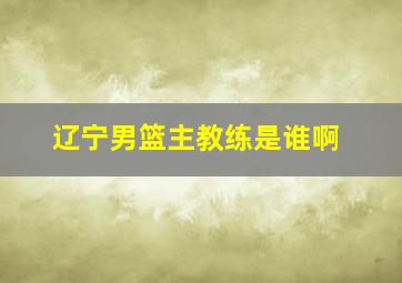 辽宁男篮主教练是谁啊