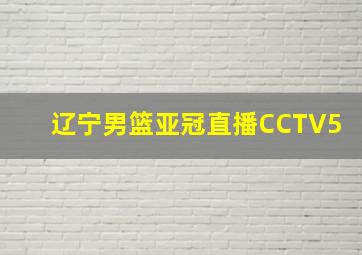 辽宁男篮亚冠直播CCTV5