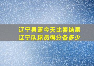 辽宁男篮今天比赛结果辽宁队球员得分各多少